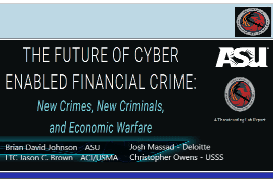 THE FUTURE OF CYBER ENABLED FINANCIAL CRIME – New Crimes, New Criminals, and Economic Warfare by ASU THREATCASTING LAB