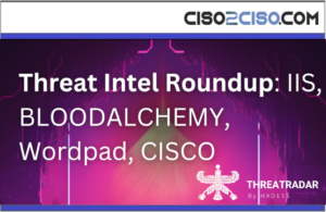 Threat Intel Roundup IIS, BLOODALCHEMY, Wordpad, CISCO