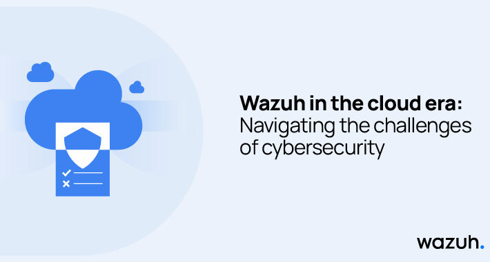 wazuh-in-the-cloud-era:-navigating-the-challenges-of-cybersecurity-–-source:thehackernews.com