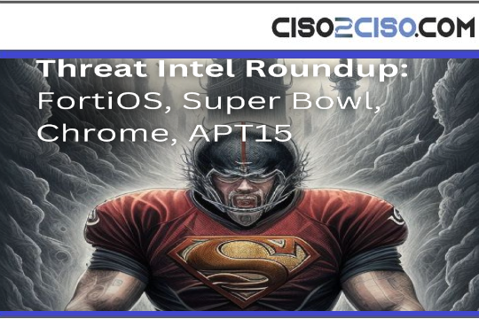 Threat Intel Roundup FortiOS Super Bowl Chrome APT15