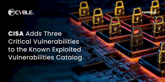 CISA Adds Three Critical Vulnerabilities to the Known Exploited Vulnerabilities Catalog – Source:cyble.com