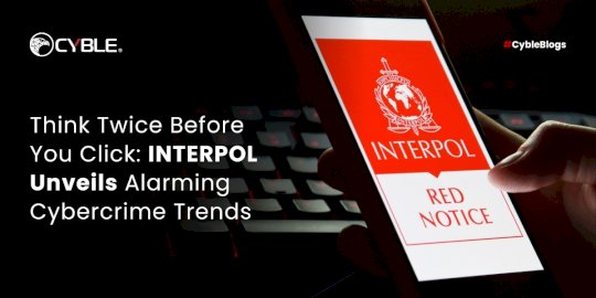 think-twice-before-you-click:-interpol-unveils-alarming-cybercrime-trends-–-source:cyble.com