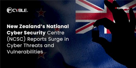 New Zealand’s National Cyber Security Centre (NCSC) Reports Surge in Cyber Threats and Vulnerabilities – Source:cyble.com